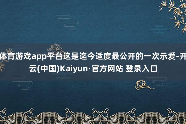 体育游戏app平台这是迄今适度最公开的一次示爱-开云(中国)Kaiyun·官方网站 登录入口