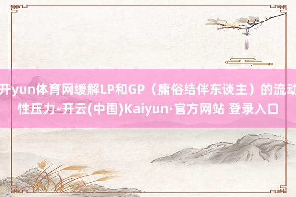 开yun体育网缓解LP和GP（庸俗结伴东谈主）的流动性压力-开云(中国)Kaiyun·官方网站 登录入口