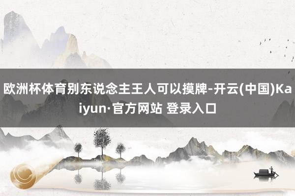 欧洲杯体育别东说念主王人可以摸牌-开云(中国)Kaiyun·官方网站 登录入口