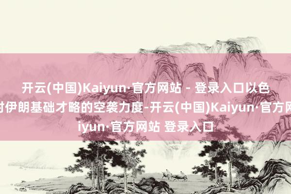 开云(中国)Kaiyun·官方网站 - 登录入口以色列正在加大对伊朗基础才略的空袭力度-开云(中国)Kaiyun·官方网站 登录入口