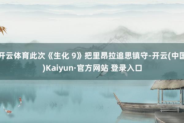 开云体育此次《生化 9》把里昂拉追思镇守-开云(中国)Kaiyun·官方网站 登录入口