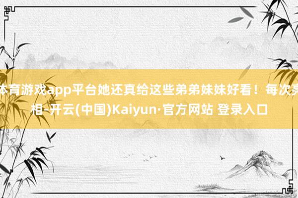 体育游戏app平台她还真给这些弟弟妹妹好看!每次亮相-开云(中国)Kaiyun·官方网站 登录入口