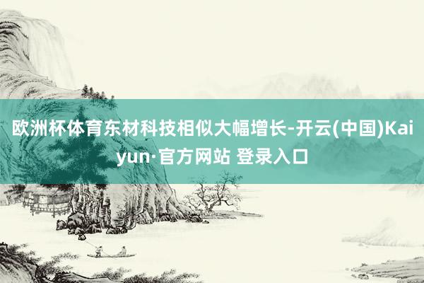 欧洲杯体育东材科技相似大幅增长-开云(中国)Kaiyun·官方网站 登录入口