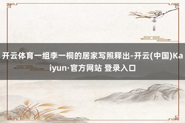 开云体育一组李一桐的居家写照释出-开云(中国)Kaiyun·官方网站 登录入口