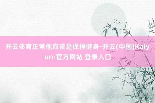 开云体育正常他应该是保捏健身-开云(中国)Kaiyun·官方网站 登录入口