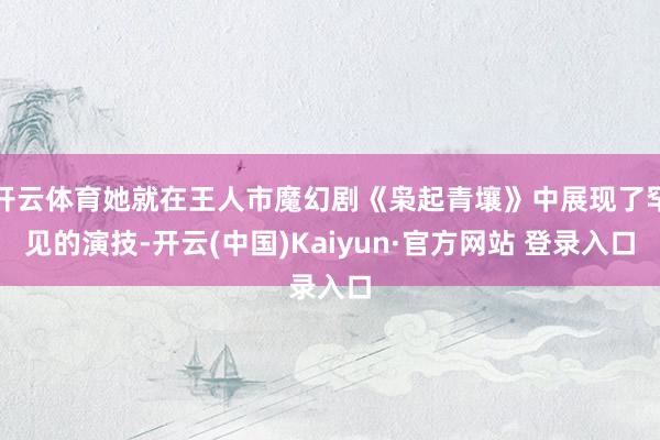 开云体育她就在王人市魔幻剧《枭起青壤》中展现了罕见的演技-开云(中国)Kaiyun·官方网站 登录入口