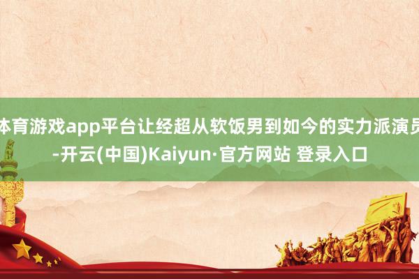 体育游戏app平台让经超从软饭男到如今的实力派演员-开云(中国)Kaiyun·官方网站 登录入口