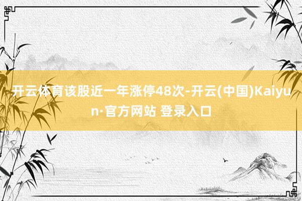 开云体育该股近一年涨停48次-开云(中国)Kaiyun·官方网站 登录入口